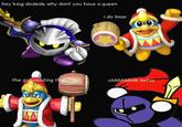 hey king dedede why dont you have a queen i do Imao the ginl reading this ohhhhhhhh Imfao