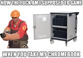How the f--- am I supposed to game when you take my chromebook HOW THE FUCKAMISUPPOSED TO GAME WHEN YOU TAKEMY CHROMEBOOK imgfip.com