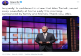 Jeopardy! O @Jeopardy 00 Jeopardy! is saddened to share that Alex Trebek passed away peacefully at home early this morning, surrounded by family and friends. Thank you, Alex. 12:27 PM · Nov 8, 2020 · Twitter Media Studio