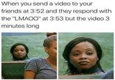 When you send a video to your friends at 3:52 and they respond with the "LMAOO" at 3:53 but the video 3 minutes long