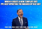 WHEN U CREATE A NEW TEMPLATE BUT PPL KEEP UPVOTING THE WASHED UP OLD S--- НА НА НА НА! НА НА НАНА НА! imgflip.com