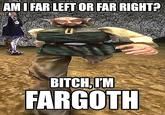AMI FAR LEFT OR FAR RIGHT? BITCH, I'M FARGOTH