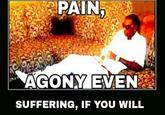 PAIN, AGONY EVEN SUFFERING, IF YOU WILL