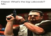 Friend: What's the big Lebowski? Ме: made with mematic