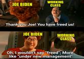 JOE BIDEN WORKING CLASS Thank you Joe! You have freed us! JOE BIDEN WORKING CLASS Oh, I wouldn't say "freed"; More like "under new management" imgflip.com