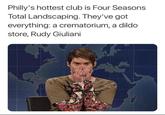 And a registered sex offender | /r/PresidentialRaceMemes Philly's hottest club is Four Seasons Total Landscaping. They've got everything: a crematorium, a dildo store, Rudy Giuliani