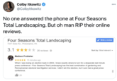 Colby Itkowitz @Colbyltkowitz 000 No one answered the phone at Four Seasons Total Landscaping. But oh man RIP their online reviews. Four Seasons Total Landscaping Write a review 7347 State Rd., Philadelphia, PA 3.1 * 26 reviews Sort by: Most relevant - Madison Frobisher 13 minutes ago When I was losing an election back in 2004, I knew exactly where to turn for a desperate last minute press conference - Four Seasons Total Landscaping has the best combination of gardening and Pennsylvanian electoral law litigation services. I didn't win the election, but I sure had a great press conference. 25