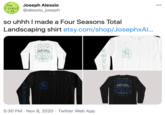 Joseph Alessio @alessio_joseph 00 I roted so uhhh I made a Four Seasons Total Landscaping shirt etsy.com/shop/JosephxAl.. FOUR - SEASONS TOTAL LAND SCAPINS Dhiladelphia FOUR - SEASONS EAND DhitliadeyMncs 5:30 PM · Nov 8, 2020 · Twitter Web App