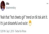 Ollie 000 @sadmemeboy Yeah that "hot cheeto girl" trend on tik tok aint it. It's just distasteful and racist 5:29 PM · Sep 1, 2019 · Twitter for iPhone