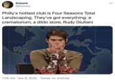 Drivont 000 @Drivont Philly's hottest club is Four Seasons Total Landscaping. They've got everything: a crematorium, a dildo store, Rudy Giuliani 7:05 AM · Nov 8, 2020 · Twitter for Android