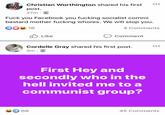 Christian Worthington shared his first post. 27m · F--- you Facebook you f------ socialist commi bastard mother f------ w-----. We will stop you. 16 4 Comments O Like Comment Cordelle Gray shared his first post. 5m First Hey and secondly who in the hell invited me to a communist group? 68 45 Comments