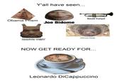 Y'all have seen... Donald Trumpet Obama Prism Joe Bidome Johnny Deep KANYE VEST NOW GET READY FOR... Leonardo DiCappuccino