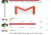 why can't I find a guy like this ugh M Gmail E hey 17 63 37 1. no 5 t7 68 44 M Gmail E I'm literally the guy in the pic Σ -6-