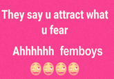 They say u attract what u fear Ahhhhhh femboys