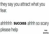 they say you attract what you fear. ahhhhh success ahhh so scary please help insta: @sadldas
