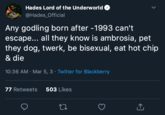 Hades Lord of the Underworld @Hades_Official Any godling born after -1993 can't escape... all they know is ambrosia, pet they dog, twerk, be bisexual, eat hot chip & die 10:36 AM · Mar 5, 3 · Twitter for Blackberry 77 Retweets 503 Likes >