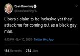 Dean Browning @DeanBrowningPA Liberals claim to be inclusive yet they attack me for coming out as a black gay man. 4:13 PM · Nov 10, 2020 · Twitter Web App 185 Retweets 734 Likes