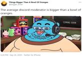 Things Bigger Than A Bowl Of Oranges @bigger_bowl The average discord moderator is bigger than a bowl of oranges. COMING SOON ZAN 6:28 PM · Sep 24, 2020 · Twitter for iPhone
