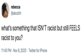 rebecca @abcdrih what's something that ISN'T racist but still FEELS racist to you? 11:40 PM · Nov 9, 2020 · Twitter for iPhone