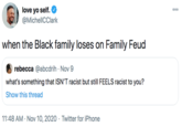 love yo self. @MichellCClark when the Black family loses on Family Feud rebecca @abcdrih · Nov 9 what's something that ISN'T racist but still FEELS racist to you? Show this thread 11:48 AM · Nov 10, 2020 · Twitter for iPhone
