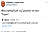 vehemently, lauren b. brown @RAGGEDYROYAL 000 when the only black chef gets sent home on Chopped rebecca @abcdrih · Nov 9 what's something that ISN'T racist but still FEELS racist to you? Show this thread 5:47 PM · Nov 10, 2020 · Twitter for iPhone
