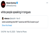 Moses Sumney 000 @MosesSumney white people speaking in tongues rebecca @abcdrih · Nov 9 what's something that ISN'T racist but still FEELS racist to you? Show this thread 5:40 PM · Nov 10, 2020 · Twitter for iPhone