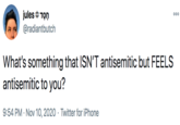 jules ¢ Tọn 000 @radiantbutch What's something that ISN'T antisemitic but FEELS antisemitic to you? 9:54 PM · Nov 10, 2020 · Twitter for iPhone