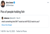 Bria Celest 000 @55mmbae Pics of people holding fish rebecca @abcdrih · Nov 9 what's something that ISN'T racist but still FEELS racist to you? Show this thread 1:48 PM · Nov 10, 2020 · Twitter for iPhone
