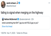 sarah schauer 20 000 @sarahschauer failing to signal when merging on the highway Nathan McDermott @natemcdermott · 22h what's something that ISN'T gay but still FEELS gay to you? Show this thread 1:06 PM · Nov 11, 2020 · Twitter for iPhone