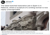ARTnews 000 ART news @artnews The latest botched restoration job in Spain is in Palencia, where a sculpture of a smiling woman is now nearly unrecognizable Botched Restoration of Spanish Sculpture Draws Scrutiny The botched restoration of a sculpture in Spain has drawn international attention.