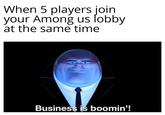 When 5 players join your Among us lobby at the same time Business is boomin'!