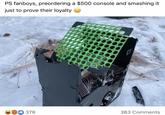 PS fanboys, preordering a $500 console and smashing it just to prove their loyalty 378 383 Comments