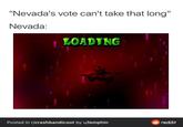 "Nevada's vote can't take that long" Nevada: LOADING Posted in r/crashbandicoot by u/lemphin O reddit