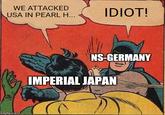 WE ATTACKED USA IN PEARL H... IDIOT! NS-GERMANY IMPERIAL JAPAN imgflip.com