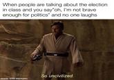 So uncivilized | /r/PrequelMemes When people are talking about the election in class and you say"oh, I'm not brave enough for politics" and no one laughs So uncivilized. made with mematic