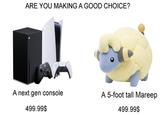 ARE YOU MAKING A GOOD CHOICE? A next gen console A 5-foot tall Mareep 499.99$ 499.99$