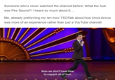 Mulaney Someone who's never watched the channel before: What the f--- was Pee Sauna?! I heard so much about it... Me, already preforming my ten hour TEDTalk about how Unus Annus was more of an experience rather than just a YouTube channel: Now we don't have time to unpack all of that.