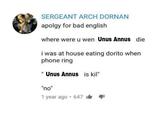 Unus Annus Was Kil SERGEANT ARCH DORNAN apolgy for bad english where were u wen Unus Annus die i was at house eating dorito when phone ring " Unus Annus is kil" "no" 1 year ago · 647 i 1