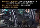 MEDICAL DROID: SENATOR AMIDALA HAS MADE A FULL RECOVERY OBI-WAN'S CARD: *DECLINES* MEDICAL DROID: SHE HAS LOST THE WILL TO LIVE SR