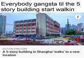 Everybody gangsta til the 5 story building start walkin i EDITION.CNN.COM A 5-story building in Shanghai 'walks' to a new location