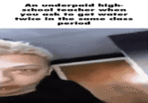 An underpaid high- school teacher when you ask to get water twice in the same class period