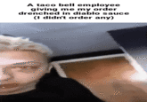 A taco bell employee giving me my order drenched in diablo sauce (I didn't order any)