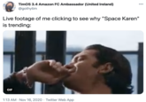 TimoS 3.4 Amazon FC Ambassador (United Ireland) @gothytim 00 Live footage of me clicking to see why "Space Karen" %3D is trending: GIF 1:13 AM · Nov 16, 2020 · Twitter Web App