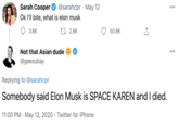 Sarah Cooper @sarahcpr · May 12 000 Ok l'll bite, what is elon musk 3.8K 27 2.9K 50.9K Not that Asian dude 000 @geesubay Replying to @sarahcpr Somebody said Elon Musk is SPACE KAREN and I died. 11:00 PM · May 12, 2020 · Twitter for iPhone