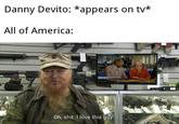 Danny Devito: *appears on tv* All of America: Oh, s---. I love this guy.