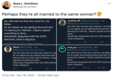 Rosa L. Smothers 000 @RosaLSmothers Perhaps they're all married to the same woman? My wife told me that she voted for Joe JoshPek @PeklaxTheGreat · 5m Biden. Replying to @realDonaldTrump My wife told me that she voted for Joe Bide As we speak we are getting divorced and I' leaving for Vietnam...Papers signed everyt As we speak we are getting divorced and I'm leaving for Vietnam..Papers signed everything is done.. Absolutely disgusted with the 2020 elections, what a disgrace. done... Absolutely disgusted with the 2020 electio what a disgrace. 10:56 PM · Nov 15, 2020 · Twitter for Android Oliver @Oli_COYG · 4m Joshg @NotJosh765 · 36m Replying to @realDonaldTrump My wife told me that she voted for Joe Biden. As we speak we are getting divorced and I'm leaving for Vietnam...Papers signed everythin Replying to @realDonaldTrump My 2rd wife told me that she voted for Joe As we speak we are getting divorced and I leaving with my other wife to Mexico...Pape signed everything is done.. Absolutely disgusted with the 2020 electio what a disgrace. done.. Absolutely disgusted with the 2020 elections what a disgrace. 138 2] 19 202 1 12:42 AM · Nov 16, 2020 · Twitter Web App