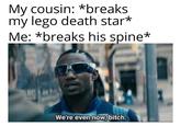 My cousin: *breaks my lego death star* Me: *breaks his spine* We're even now, bitch.