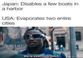 Japan: Disables a few boats in a harbor USA: Evaporates two entire cities We're even now, bitch.