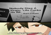 Nobody Dies A Virgin. Life F---- NLY Us All. - Kurt Cobain You might have tricked a normal virgin, but I'm a turbo virgin with zero confidence!