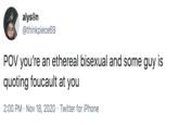 alysen @thinkpiece69 POV you're an ethereal bisexual and some guy is quoting foucault at you 2:00 PM · Nov 18, 2020 · Twitter for iPhone